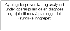 Tekstboks: Cytologiske prver tatt og analysert under operasjonen ga en diagnose og hjalp til med  planlegge det kirurgiske inngrepet.
 
